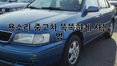용소리 중고차🚗 똑똑하게 사는 법!